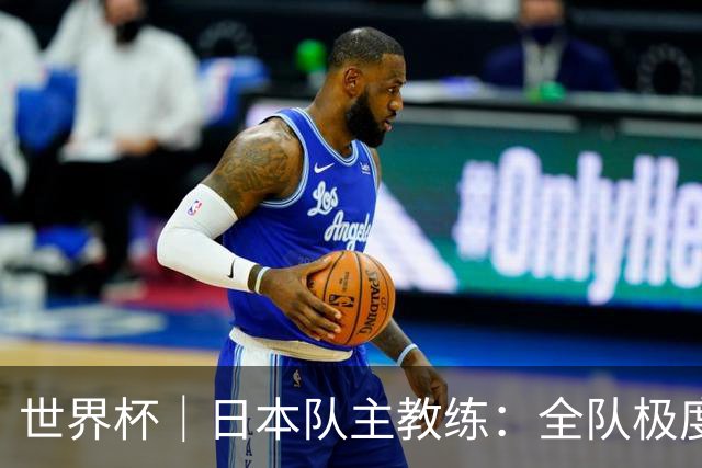 世界杯｜日本队主教练：全队极度渴望以小组头名出线