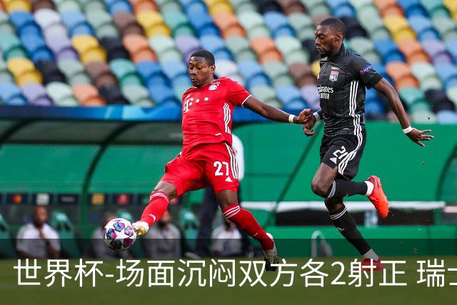 世界杯-场面沉闷双方各2射正 瑞士0-0哥伦比亚进加时