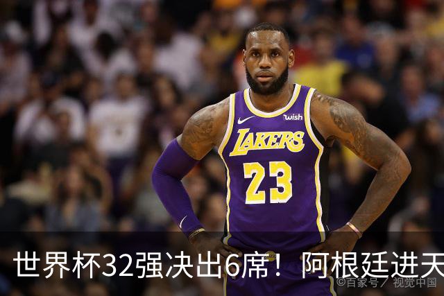 世界杯32强决出6席！阿根廷进天堂半区，避开5大前冠军，4强稳了