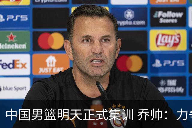 中国男篮明天正式集训 乔帅：力争奥运会门票