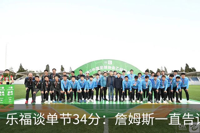 乐福谈单节34分：詹姆斯一直告诉我保持专注&最后欧文就自己投