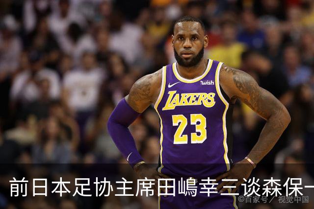 前日本足协主席田嶋幸三谈森保一续约传闻：这是合理的决定