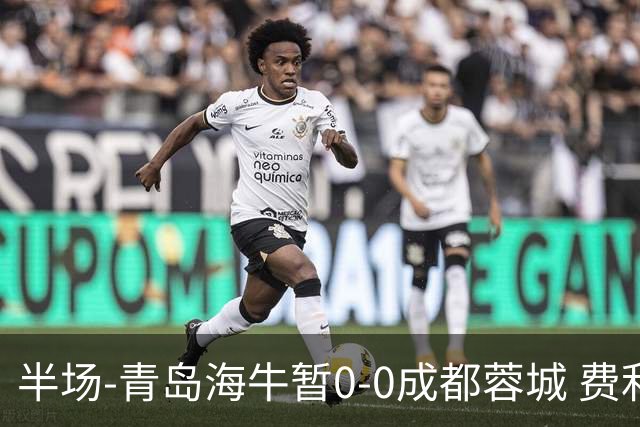 半场-青岛海牛暂0-0成都蓉城 费利佩兜射造险蓉城12脚仅1射正