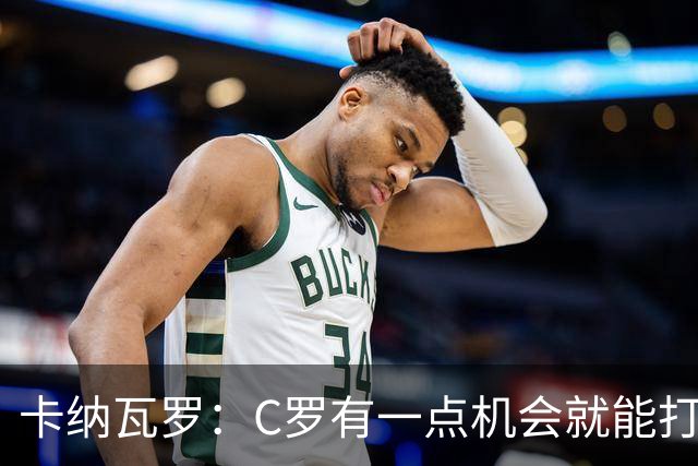 卡纳瓦罗：C罗有一点机会就能打进两球 他仍是史上最佳球员之一