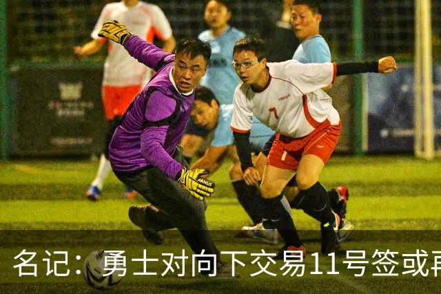 名记：勇士对向下交易11号签或再弄一个前20顺位选秀权持开放态度