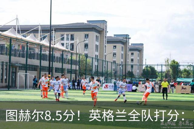 图赫尔8.5分！英格兰全队打分：萨卡+赖斯排前二，1将刚及格