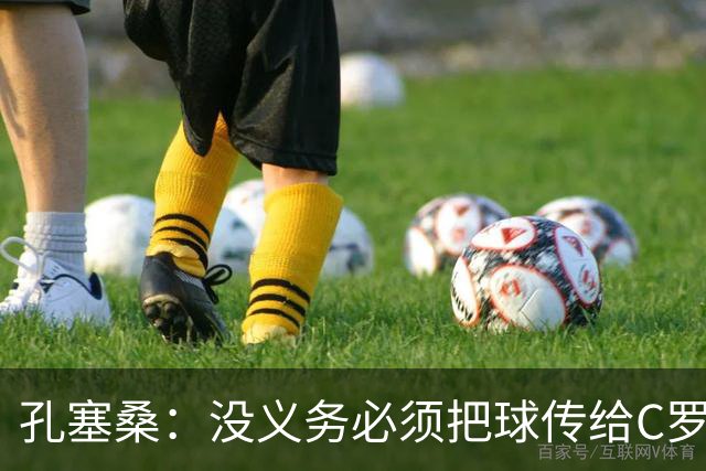 孔塞桑：没义务必须把球传给C罗 会传给位置更好的队友