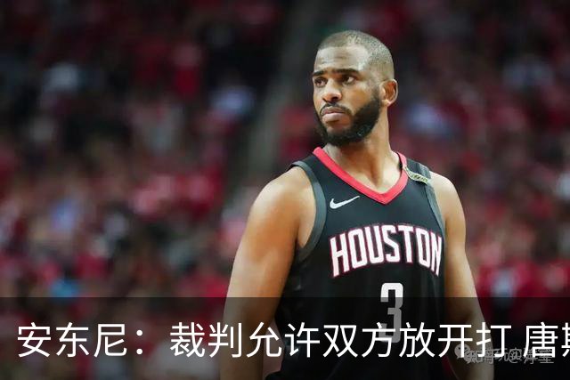 安东尼：裁判允许双方放开打 唐斯抱文班&布伦森被撞都没吹