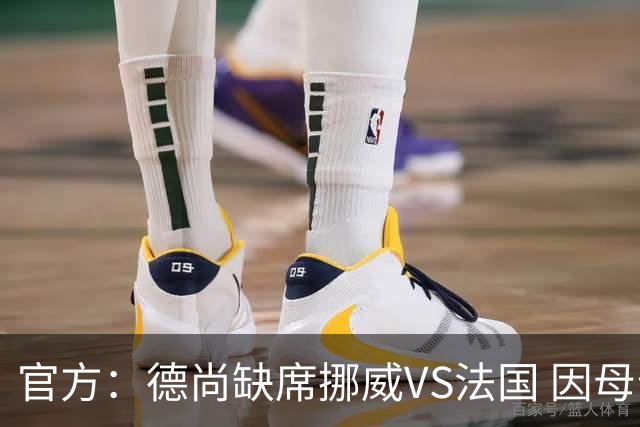 官方：德尚缺席挪威VS法国 因母亲离世返法参加葬礼