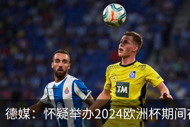 德媒：怀疑举办2024欧洲杯期间存在非法福利，德国足协总部遭搜查