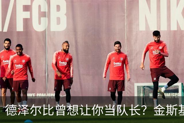 德泽尔比曾想让你当队长？金斯基：不知道这事，但支持很重要