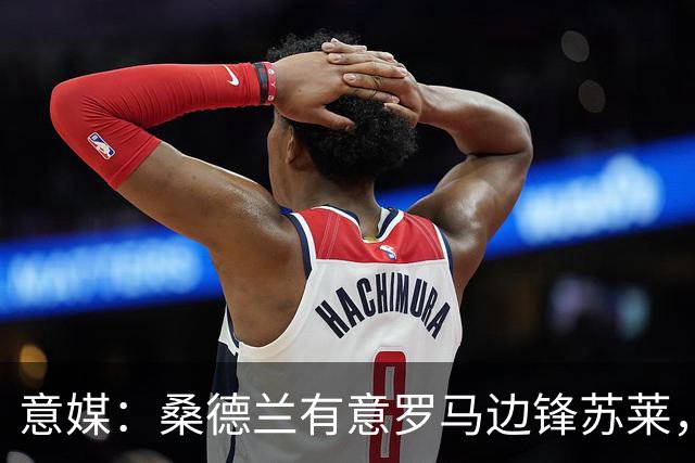 意媒：桑德兰有意罗马边锋苏莱，球员拒绝沙特高薪考虑去英超发展