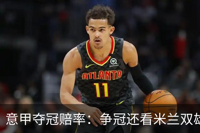 意甲夺冠赔率：争冠还看米兰双雄 国米1赔1.5领跑