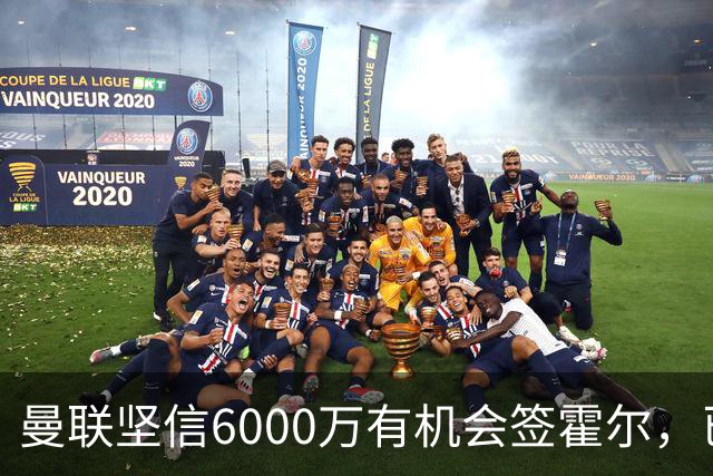 曼联坚信6000万有机会签霍尔，已接洽纽卡！一替代候选仅需1400万