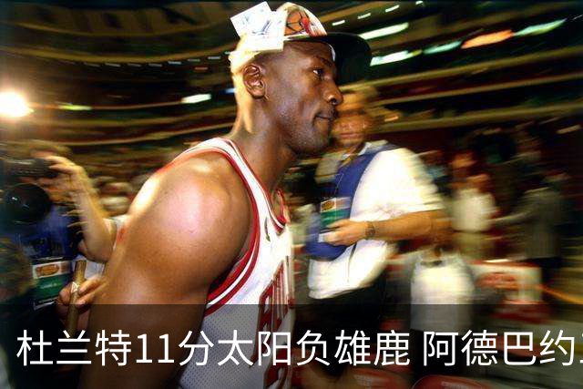 杜兰特11分太阳负雄鹿 阿德巴约三分绝杀活塞