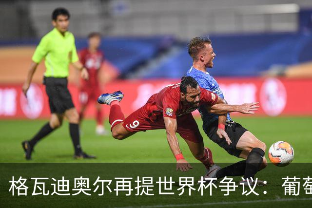 格瓦迪奥尔再提世界杯争议：葡萄牙晋级之路，真的干净吗？曼城新赛季备战如火如荼，格瓦迪奥尔却在镜头前把话题拉回了一年前的世界杯赛场