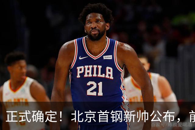 正式确定！北京首钢新帅公布，前中国男篮主教练上任，冲击总冠军