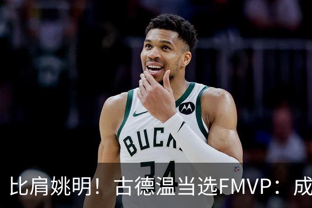 比肩姚明！古德温当选FMVP：成上海队史第2人 外援历史第9人