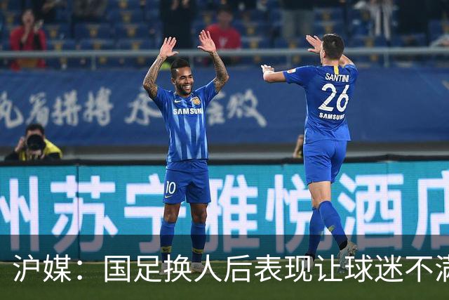沪媒：国足换人后表现让球迷不满，长时间被新加坡队压制和围攻