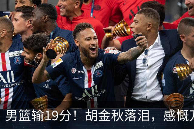 男篮输19分！胡金秋落泪，感慨万千