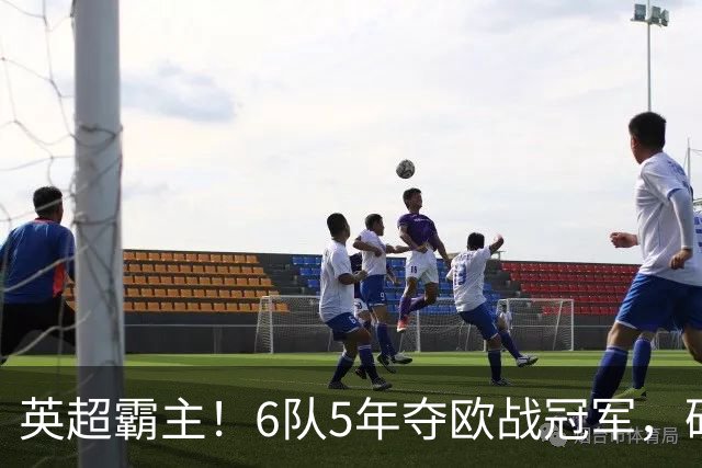 英超霸主！6队5年夺欧战冠军，硬实力碾压全欧