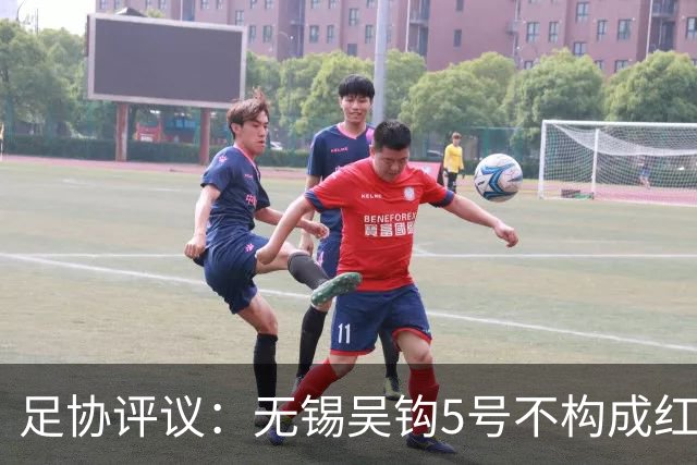 足协评议：无锡吴钩5号不构成红牌；漏判山西崇德荣海16号红牌