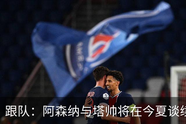 跟队：阿森纳与塔帅将在今夏谈续约