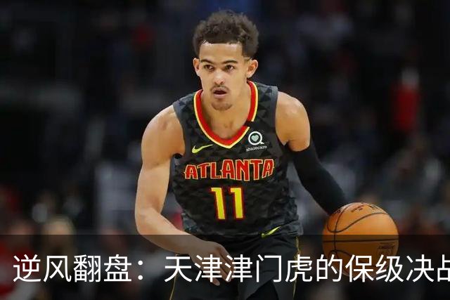 逆风翻盘：天津津门虎的保级决战与于根伟的坚定信念