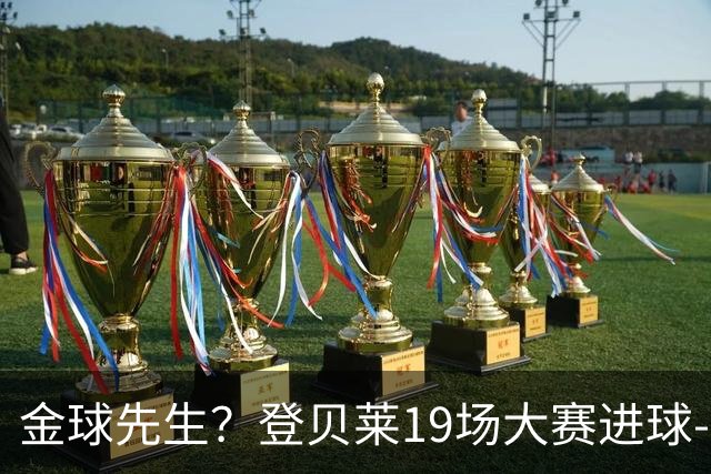 金球先生？登贝莱19场大赛进球-1 比起2球姆总只剩尴尬