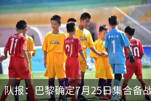 队报：巴黎确定7月25日集合备战新赛季，世界杯球员拥有额外假期