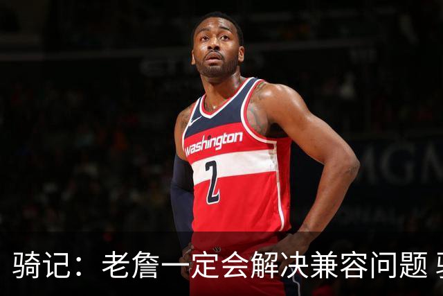 骑记：老詹一定会解决兼容问题 骑士或许交易阿伦换回更适配拼图