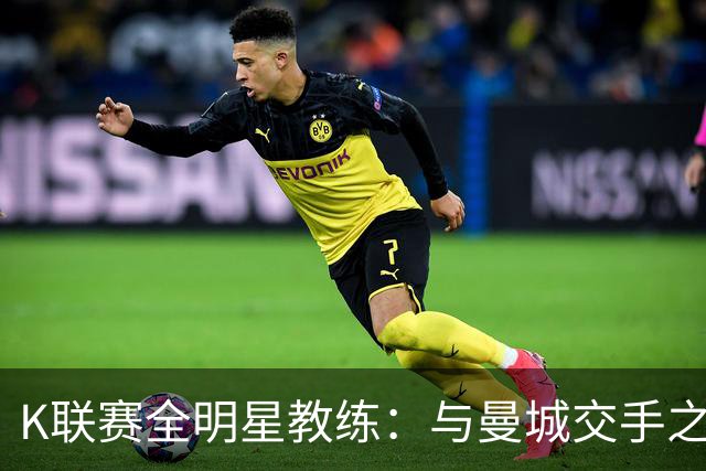 K联赛全明星教练：与曼城交手之后，对他们的实力感触很深