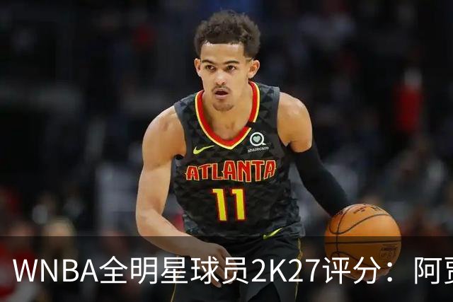 WNBA全明星球员2K27评分：阿贾·威尔逊98领衔 克拉克97 佩奇95
